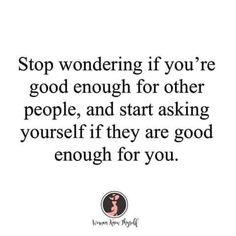 a quote that says stop wondering if you're good enough for other people, and start asking yourself if they are good enough