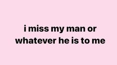 a pink background with the words i miss my man or whatever he is to me