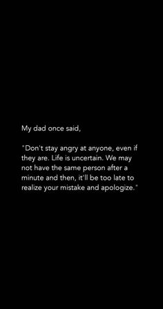 a black and white photo with the words my dad once said, don't stay angry at anyone, even if they are life is uncertain