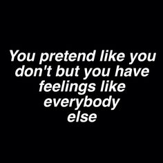 the words you pretend like you don't but you have feelings like everybody else