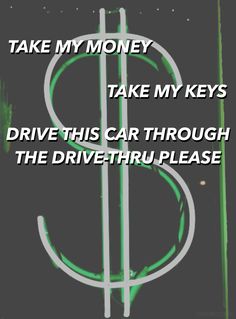 a dollar sign with the words take my money take my keys drive this car through the drive thru please