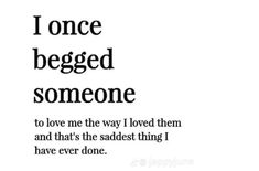 the quote i once begged someone to love me the way i loved them and that's the saddest thing i have ever done