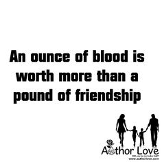 an once of blood is worth more than a pound of friendship