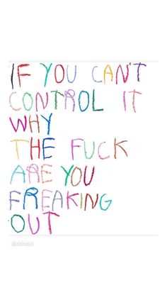 the words if you can't control it, why are you freaking out?