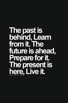 the past is behind learn from it the future is ahead prepare for it the present is here live it