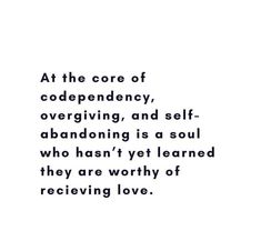 an image with the quote at the core of codependency, overgiving, and self - abandoning is a soul who hasn't yet learned they are worthy of receiving love