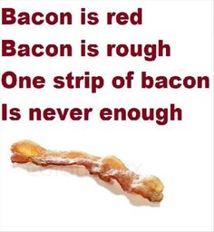 bacon is red, bacon is rough, one strip of bacon is never enough to eat