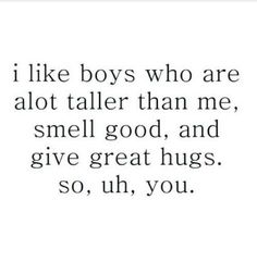 a quote that says i like boys who are alot taller than me, smell good and give great hugs so, uh, you