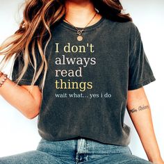 "Celebrate one of the world's most beloved passions with our I Don't Always Read Things T-Shirt. It's made of the finest stuff with super soft ringspun cotton while providing the perfect amount stretch that everyone is looking for. I Don't Always Read Things Shirt, Bookish, Book Lover, Book Tee, Librarian Gifts, Cute Book Lover Tee, Book Gift, Reader, Bibliophile Shirt OUR SHIRTS ARE PRETTY GREAT, no really :) ✔ ALL SHIRTS are super soft and comfy. We're really picky about selecting only best materials around. All garments are printed with love and care here in the USA at one of our two materials partners; whichever is closest to your location. Our printing methods are second to none with cutting-edge direct to garment printing processes. ✔ Printing Processes: We use a special direct to ga Boss T Shirt, Dance Mom, Mama T Shirt, Mama Shirts, Funny Mom Shirts, Comfort Colors Tee, Limassol, Look Plus, Teacher Shirts