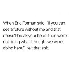 a white background with the words, when eric formal said, if you can see a future without me and that doesn't break your heart, then we're not doing what i thought we were doing here