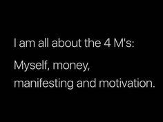 i am all about the 4 m's my self, money, manfesting and motivation