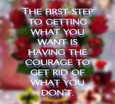 the first step to getting what you want is having the courage to get rid of what you don't