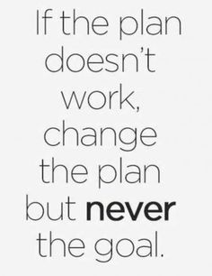 the quote if the plan doesn't work, change the plan but never the goal