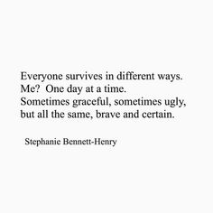 a quote from stephanie bennet - henry about everyone survives in different ways me? one day at a time sometimes graceful, sometimes ugly, but all the same, brave and certain