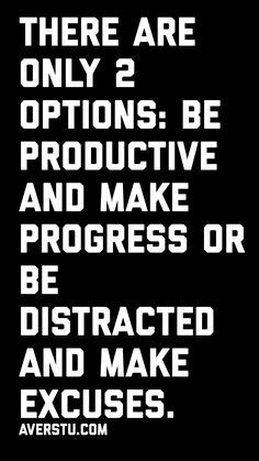 there are only 2 options be productive and make progress or be distracted and make excuses