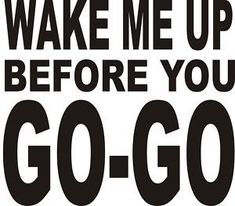 a black and white poster with the words wake me up before you go - go