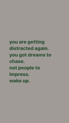 the words you are getting distracted again, you got dreams to chase people to impress wake up