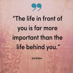 the life in front of you is far more important than the life behind you