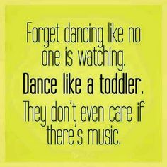 a quote that reads forget dancing like no one is watching dance like a toddler they don't even care if there's music