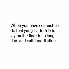 a quote that reads, when you have so much to do that you just decide to lay on the floor for a long time and call it meditation