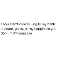 the text reads, if you aren't continuing to my bank account, goals, or my happiness you don't mattaaaaaaaaaaaaaaaaaaaaaa