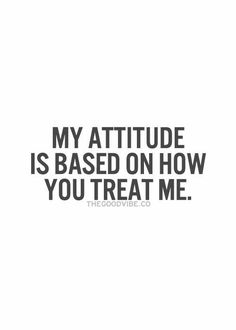 the words, my attitude is based on how you treat me