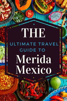 the ultimate travel guide to merida mexico with lots of colorful dishes and vegetables around it