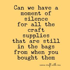 a quote that reads can we have a moment of silentce for all the craft supplies that are still in the bags from when you bought them