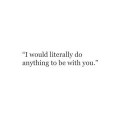 an image of a quote that says i would literally do anything to be with you