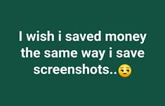 i wish i saved money the same way i save screenshots