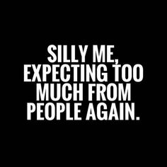 the words silly me expecting too much from people again