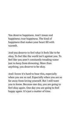 a poem written in black and white with the words you deserves happiness and i mean real happiness, true happiness