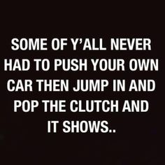 some of y'all never had to push your own car then jump in and pop the clutch and it shows