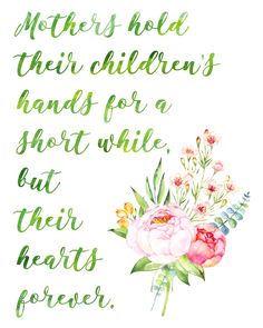 watercolor flowers with the words mothers hold their children's hands for a short while out their hearts forever