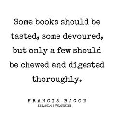 a quote that reads some books should be tasted, some devoured, but only a few should be chewd and digest thoroughly