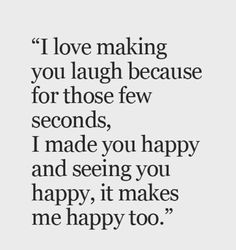 a quote that reads i love making you laugh because for those few seconds, i made you happy and seeing you happy, it makes me happy to