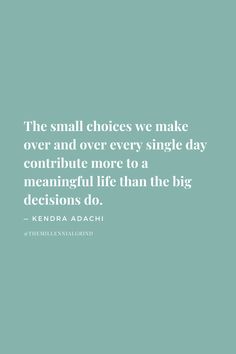 the small choices we make over and over every single day continue more to a meaningful life than the big decision do