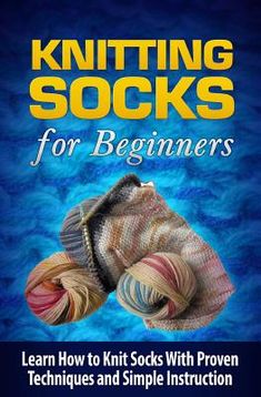 knitting socks for beginners learn how to knit socks with proven techniques and simple instruction