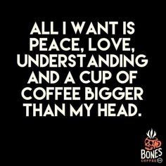 a quote that says all i want is peace, love, understnding and a cup of coffee bigger than my head