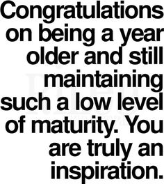 the words congratulations on being a year older and still maintaining such as low level of maturity you are truly an inspirational quote