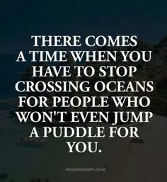 there comes a time when you have to stop crossing oceans for people who won't even jump a puddle for you