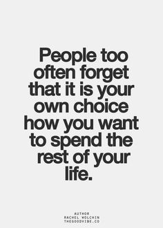 the quote people too often forget that it is your own choice how you want to spend the rest of your life