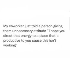 an image with the words'my cowork just told a person giving them unecesary attitude hope you direct that energy to a place that's product to cause this isn '