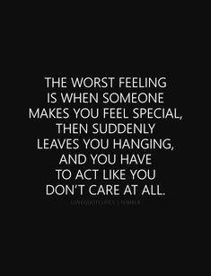 the worst feeling is when someone makes you feel special, they'll have you hanging and you have to act like you don't care at all