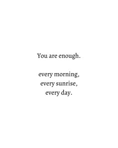 the words you are enough every morning, every sunrise, every day written in black on a white background