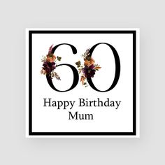 a black and white sign with flowers on it that says, happy birthday mum 60th