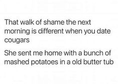 text that reads, that walk of shame the next morning is different when you date cougars she sent me home with a bunch of mashed potatoes in a old butter tub