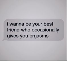 a text bubble that says i wanna be your best friend who occasionally gives you orgasms