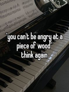 a piano with the words you can't be angry at a piece of wood think again