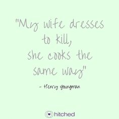 a quote that reads,'my wife dresses to kill she cooks the same way '